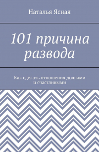 Наталья Ясная - 101 причина развода. Как сделать отношения долгими и счастливыми