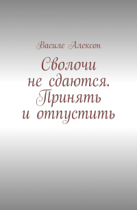 Василе Алексон - Сволочи не сдаются. Принять и отпустить