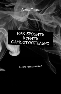 Алекс Титов - Как бросить курить самостоятельно. Книга-откровение