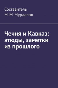 Чечня и Кавказ: этюды, заметки из прошлого