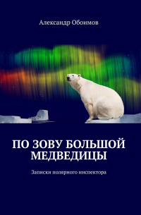 Александр Обоимов - По зову Большой Медведицы. Записки полярного инспектора