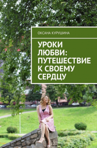 Оксана Курушина - Уроки любви: путешествие к своему сердцу