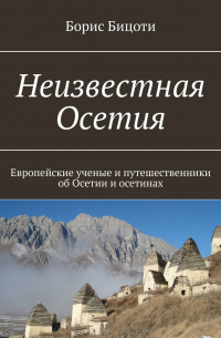 Борис Бицоти - Неизвестная Осетия. Европейские ученые и путешественники об Осетии и осетинах