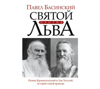 Павел Басинский - Святой против Льва. Иоанн Кронштадтский и Лев Толстой. История одной вражды