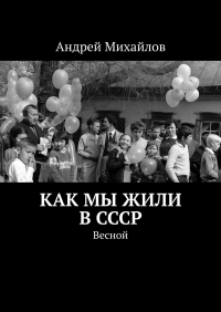 Андрей Михайлов - Как мы жили в СССР. Весной