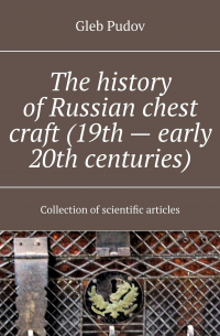 Gleb Pudov - The history of Russian chest craft (19th – early 20th centuries). Collection of scientific articles