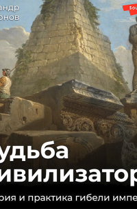 Александр Никонов - Судьба цивилизатора. Теория и практика гибели империй