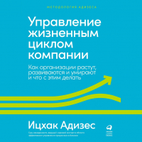 Ицхак Адизес - Управление жизненным циклом компании. Как организации растут, развиваются и умирают и что с этим делать