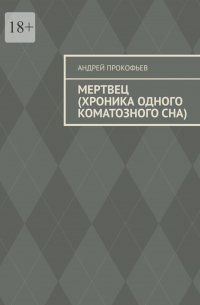 Андрей Прокофьев - Мертвец (хроника одного коматозного сна)
