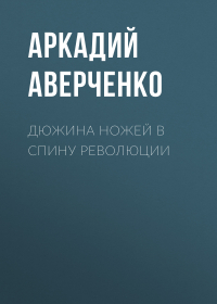 Аркадий Аверченко - Дюжина ножей в спину революции