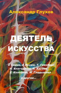 Александр Глухов - Деятель искусства. О. Серик, А. Лесюк, Т. Гринберг, Н. Благодатов, Ч. Хасаев, Е. Колобова, М. Гладышева и другие…