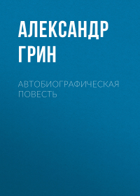 Александр Грин - Автобиографическая повесть