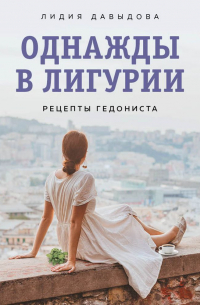 Лидия Давыдова - Однажды в Лигурии. Рецепты гедониста