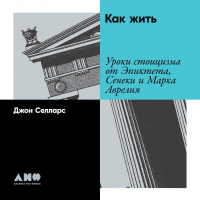 Джон Селларс - Как жить. Уроки стоицизма от Эпиктета, Сенеки и Марка Аврелия
