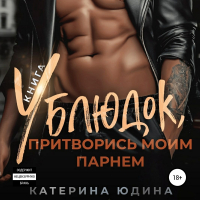 Екатерина Юдина - Ублюдок, притворись моим парнем… Книга 2