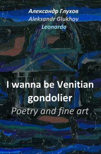 Александр Глухов - I wanna be Venitian gondolier. Poetry and fine art
