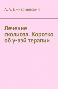 А. А. Дмитриевский - Лечение сколиоза. Коротко об у-вэй терапии