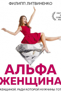 Альфа-женщина. Как стать женщиной, ради которой мужчины готовы на все