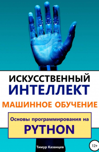 Тимур Казанцев - Искусственный интеллект и Машинное обучение. Основы программирования на Python