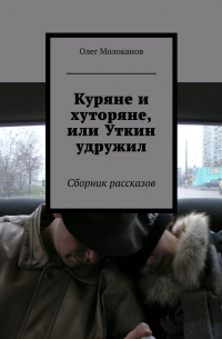 Олег Молоканов - Куряне и хуторяне, или Уткин удружил. Сборник рассказов