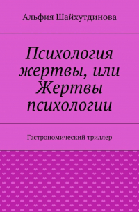 Альфия Шайхутдинова - Психология жертвы, или Жертвы психологии. Гастрономический триллер