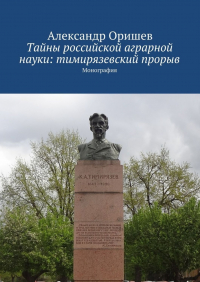 Александр Борисович Оришев - Тайны российской аграрной науки: тимирязевский прорыв. Монография