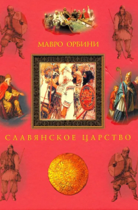 Мавро Орбини - Славянское царство. Происхождение славян и распространение их господства