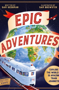 Sedgman Sam - Epic Adventures. Explore the World in 12 Amazing Train Journeys