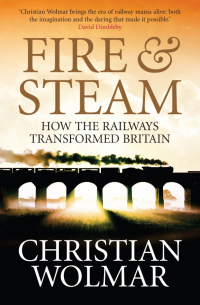 Christian Wolmar - Fire and Steam. A New History of the Railways in Britain