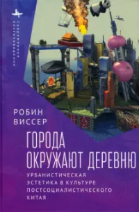 Робин Виссер - Города окружают деревню. Урбанистическая эстетика в культуре постсоциалистического Китая