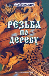 Семенцов Алексей Юрьевич - Резьба по дереву. 4-е издание