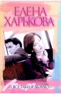 Елена Харькова - И все-таки я люблю... : Роман