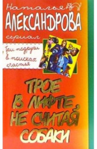 Александрова Наталья Николаевна - Трое в лифте, не считая собаки: Роман