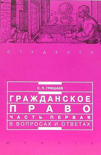 С. П. Гришаев - Гражданское право. Часть 1 в вопросах и ответах: Учебное пособие