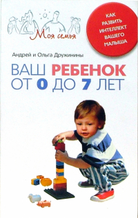 Андрей и Ольга Дружинины - Ваш ребенок от 0 до 7 лет. Как развить интеллект вашего малыша