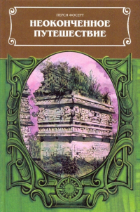 Перси Фосетт - Неоконченное путешествие. Сост. по рукописям, письмам, полевым дневникам и офиц. отчетам П.Г. Фоссета