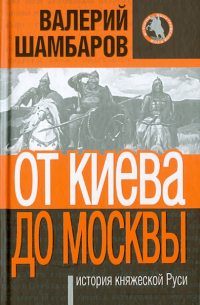 Валерий Шамбаров - От Киева до Москвы: история княжеской Руси