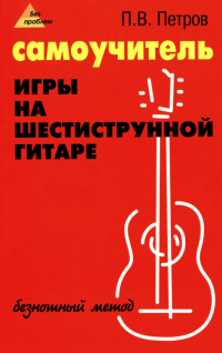 Петров Павел Владимирович - Самоучитель игры на шестиструнной гитаре. Безнотный метод