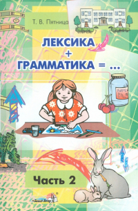 Лексика + Грамматика =.. . Пособие по развитию строя речи у детей 4-6 лет. В 3-х частях. Часть 2