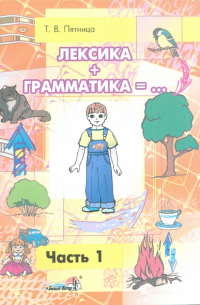 Татьяна Пятница - Лексика + Грамматика. Пособие по развитию строя речи у детей 4-6 лет. В 3-х частях. Часть 1