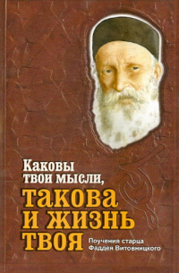 Старец Фаддей Витовницкий - Каковы твои мысли, такова и жизнь твоя. Поучения старца Фаддея Витовницкого