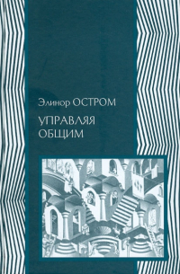 Элинор Остром - Управляя общим. Эволюция институтов коллективной деятельности