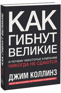 Джим Коллинз - Как гибнут великие. И почему некоторые компании никогда не сдаются