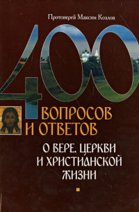 Протоиерей Максим Козлов - 400 вопросов и ответов о вере, церкви и христианской жизни