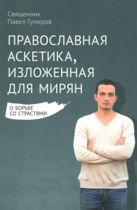 Священник Павел Гумеров - Православная аскетика, изложенная для мирян. О борьбе со страстями