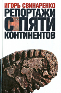 Игорь Свинаренко - Репортажи с пяти континентов. Прогулки по Земле