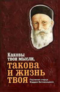 Старец Фаддей Витовницкий - Каковы твои мысли, такова и жизнь твоя. Поучения старца Фаддея Витовницкого