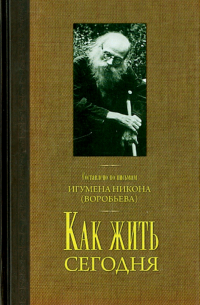 игумен Никон (Воробьёв) - Как жить сегодня. Письма о духовной жизни. Составлено по письмам игумена Никона Воробьева