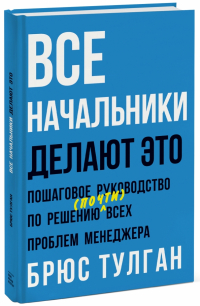 Брюс Тулган - Все начальники делают это. Пошаговое руководство по решению (почти) всех проблем менеджера