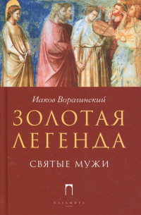 Иаков Ворагинский - Золотая легенда. Святые мужи